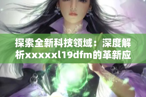 探索全新科技領(lǐng)域：深度解析xxxxxl19dfm的革新應(yīng)用