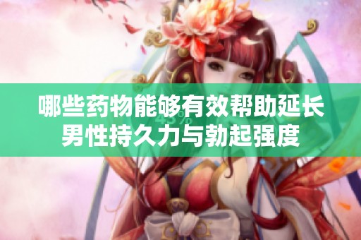 哪些藥物能夠有效幫助延長男性持久力與勃起強度