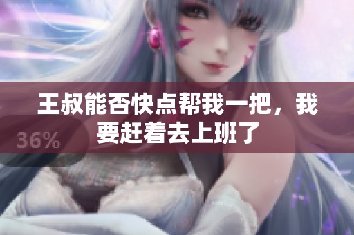 王叔能否快點(diǎn)幫我一把，我要趕著去上班了
