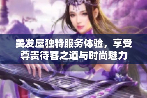 美發(fā)屋獨(dú)特服務(wù)體驗(yàn)，享受尊貴待客之道與時尚魅力
