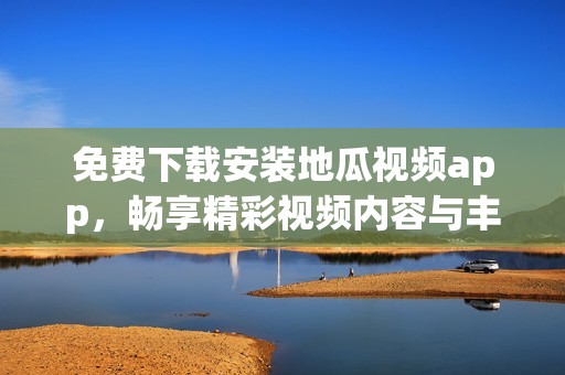 免費下載安裝地瓜視頻app，暢享精彩視頻內(nèi)容與豐富資源