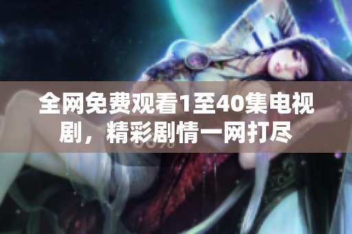 全網(wǎng)免費(fèi)觀看1至40集電視劇，精彩劇情一網(wǎng)打盡