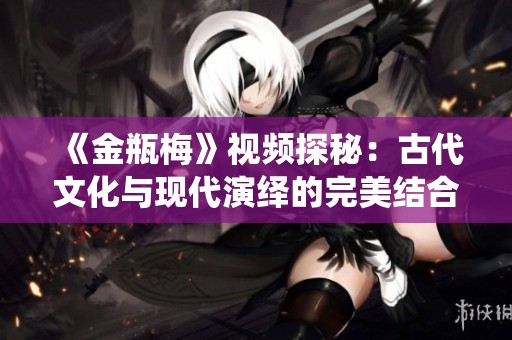 《金瓶梅》視頻探秘：古代文化與現(xiàn)代演繹的完美結(jié)合