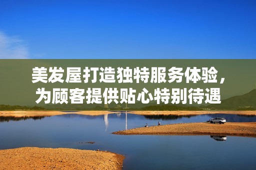 美發(fā)屋打造獨(dú)特服務(wù)體驗(yàn)，為顧客提供貼心特別待遇