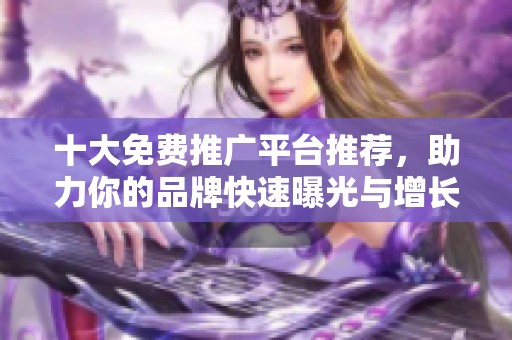 十大免費(fèi)推廣平臺(tái)推薦，助力你的品牌快速曝光與增長(zhǎng)