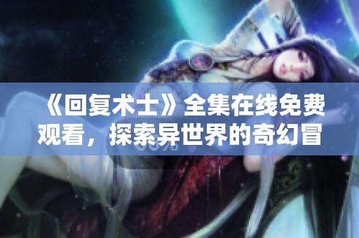 《回復(fù)術(shù)士》全集在線免費(fèi)觀看，探索異世界的奇幻冒險(xiǎn)之旅