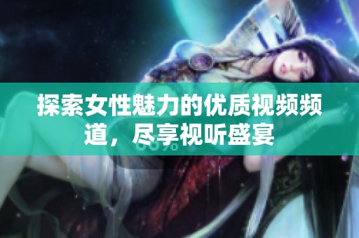 探索女性魅力的優(yōu)質(zhì)視頻頻道，盡享視聽盛宴