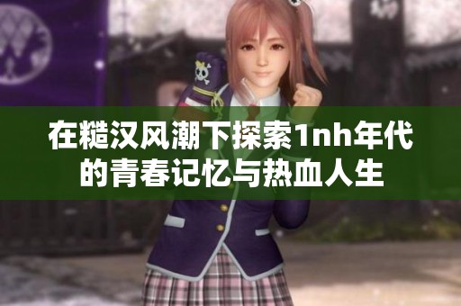在糙漢風(fēng)潮下探索1nh年代的青春記憶與熱血人生