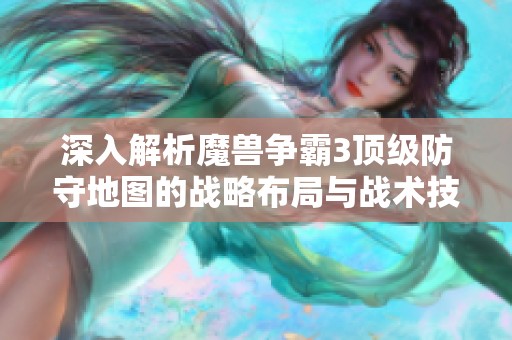 深入解析魔獸爭(zhēng)霸3頂級(jí)防守地圖的戰(zhàn)略布局與戰(zhàn)術(shù)技巧的巧妙結(jié)合