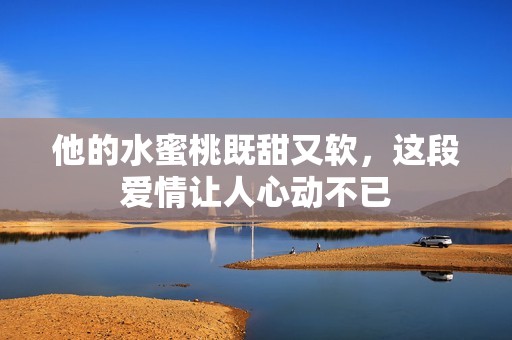 他的水蜜桃既甜又軟，這段愛情讓人心動(dòng)不已