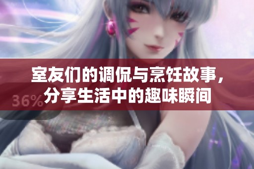 室友們的調(diào)侃與烹飪故事，分享生活中的趣味瞬間