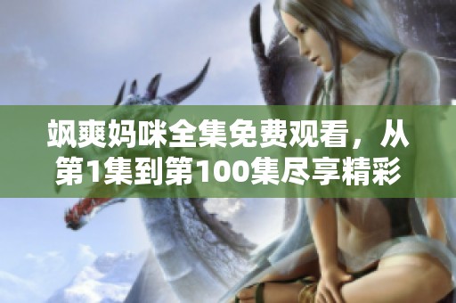 颯爽媽咪全集免費(fèi)觀看，從第1集到第100集盡享精彩內(nèi)容