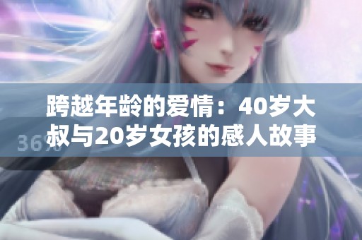 跨越年齡的愛情：40歲大叔與20歲女孩的感人故事