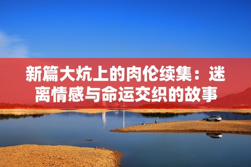 新篇大炕上的肉倫續(xù)集：迷離情感與命運(yùn)交織的故事