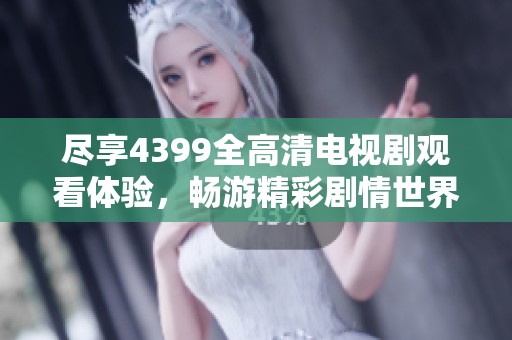 盡享4399全高清電視劇觀看體驗，暢游精彩劇情世界
