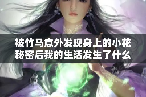 被竹馬意外發(fā)現(xiàn)身上的小花秘密后我的生活發(fā)生了什么改變
