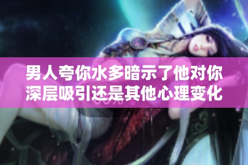 男人夸你水多暗示了他對(duì)你深層吸引還是其他心理變化