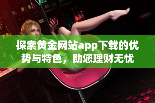 探索黃金網(wǎng)站app下載的優(yōu)勢與特色，助您理財(cái)無憂