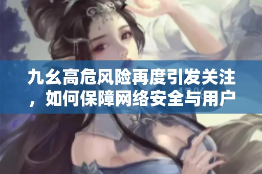 九幺高危風險再度引發(fā)關注，如何保障網絡安全與用戶權益