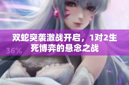 雙蛇突襲激戰(zhàn)開啟，1對(duì)2生死博弈的懸念之戰(zhàn)