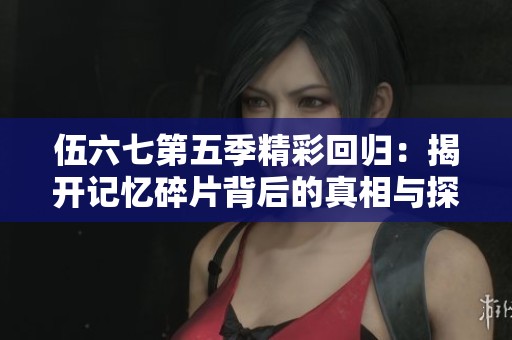 伍六七第五季精彩回歸：揭開(kāi)記憶碎片背后的真相與探索