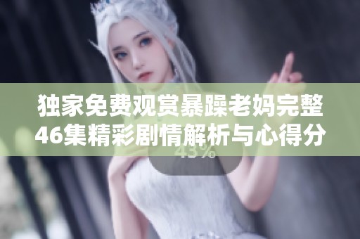 獨(dú)家免費(fèi)觀賞暴躁老媽完整46集精彩劇情解析與心得分享