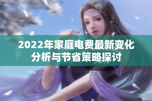 2022年家庭電費(fèi)最新變化分析與節(jié)省策略探討