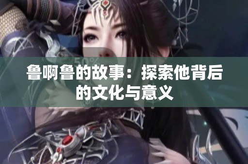 魯啊魯?shù)墓适拢禾剿魉澈蟮奈幕c意義