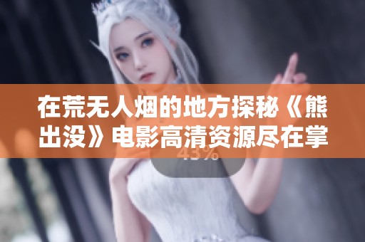 在荒無人煙的地方探秘《熊出沒》電影高清資源盡在掌握之中