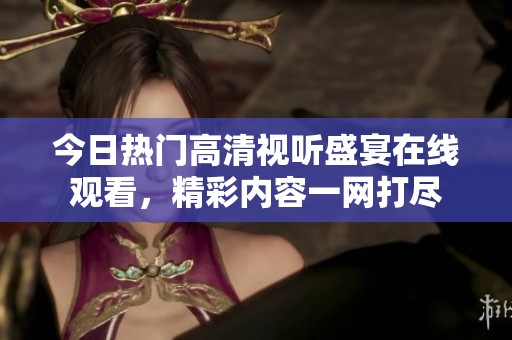今日熱門高清視聽(tīng)盛宴在線觀看，精彩內(nèi)容一網(wǎng)打盡