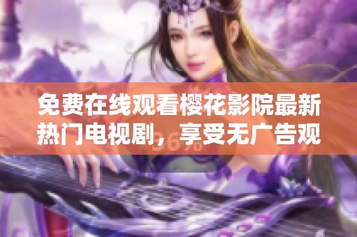 免費(fèi)在線(xiàn)觀看櫻花影院最新熱門(mén)電視劇,享受無(wú)廣告觀影體驗(yàn) 免費(fèi)在線(xiàn)觀看櫻花影院最新熱門(mén)電視劇,享受無(wú)廣告觀影體驗(yàn)