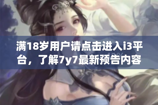 滿18歲用戶請點(diǎn)擊進(jìn)入i3平臺，了解7y7最新預(yù)告內(nèi)容