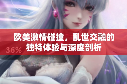 歐美激情碰撞，亂世交融的獨(dú)特體驗(yàn)與深度剖析