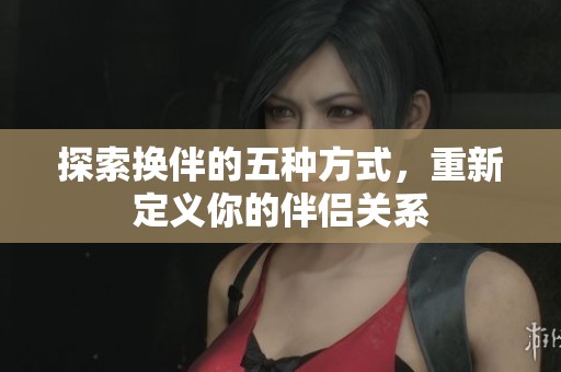 探索換伴的五種方式，重新定義你的伴侶關(guān)系