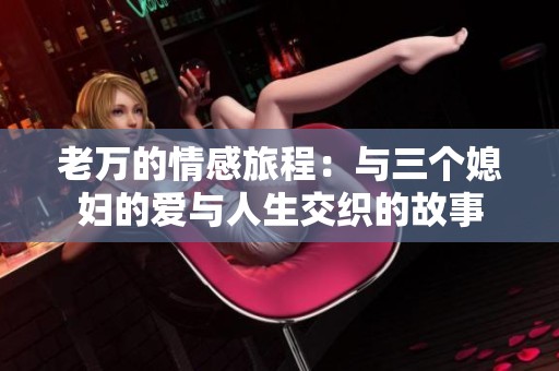 老萬(wàn)的情感旅程：與三個(gè)媳婦的愛(ài)與人生交織的故事