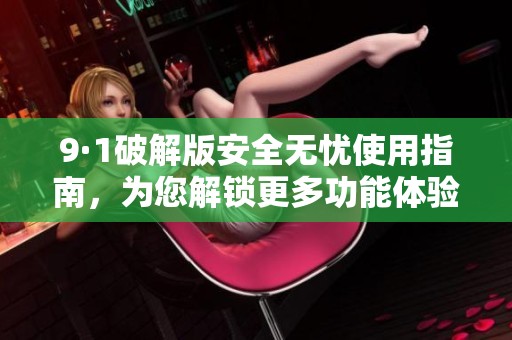 9·1破解版安全無(wú)憂使用指南，為您解鎖更多功能體驗(yàn)