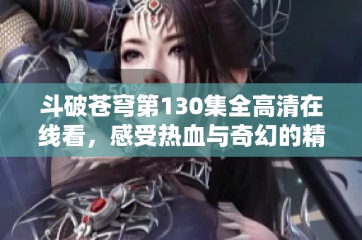 斗破蒼穹第130集全高清在線看，感受熱血與奇幻的精彩旅程！