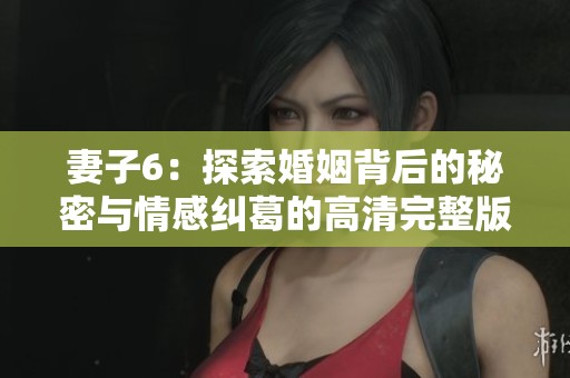 妻子6：探索婚姻背后的秘密與情感糾葛的高清完整版電視劇