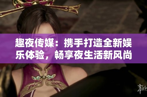 趣夜傳媒：攜手打造全新娛樂(lè)體驗(yàn)，暢享夜生活新風(fēng)尚