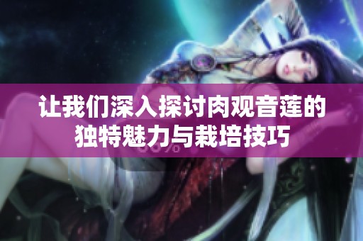 讓我們深入探討肉觀音蓮的獨(dú)特魅力與栽培技巧