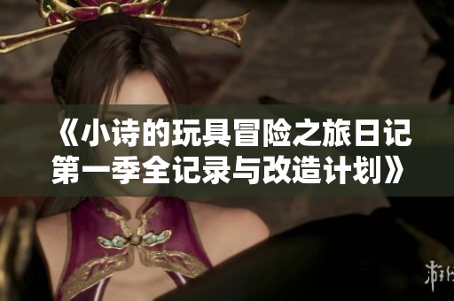 《小詩的玩具冒險(xiǎn)之旅日記第一季全記錄與改造計(jì)劃》
