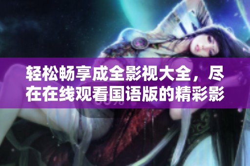 輕松暢享成全影視大全，盡在在線(xiàn)觀看國(guó)語(yǔ)版的精彩影片