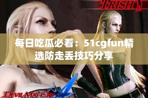 每日吃瓜必看：51cgfun精選防走丟技巧分享
