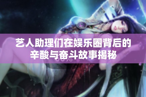 藝人助理們在娛樂圈背后的辛酸與奮斗故事揭秘