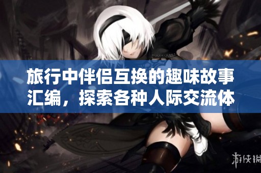 旅行中伴侶互換的趣味故事匯編，探索各種人際交流體驗(yàn)