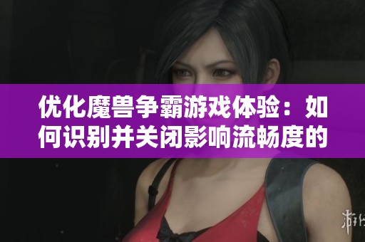 優(yōu)化魔獸爭霸游戲體驗(yàn):如何識別并關(guān)閉影響流暢度的插件與設(shè)置 優(yōu)化魔獸爭霸游戲體驗(yàn):如何識別并關(guān)閉影響流暢度的插件與設(shè)置