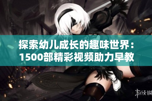 探索幼兒成長的趣味世界：1500部精彩視頻助力早教啟蒙