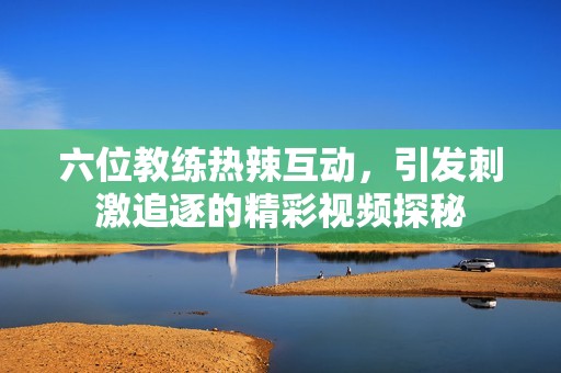 六位教練熱辣互動，引發(fā)刺激追逐的精彩視頻探秘
