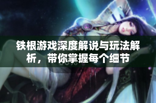 鐵根游戲深度解說(shuō)與玩法解析，帶你掌握每個(gè)細(xì)節(jié)