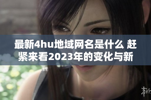 最新4hu地域網(wǎng)名是什么 趕緊來看2023年的變化與新趨勢(shì)